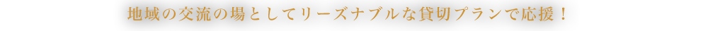 地域の交流の場としてリーズナブルな貸切プランで応援！